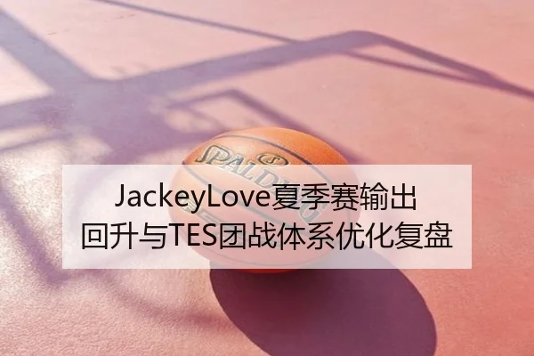 JackeyLove夏季赛输出回升与TES团战体系优化复盘