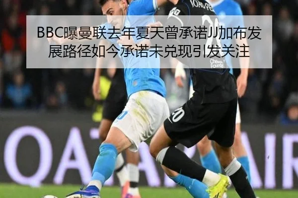 BBC曝曼联去年夏天曾承诺JJ加布发展路径如今承诺未兑现引发关注
